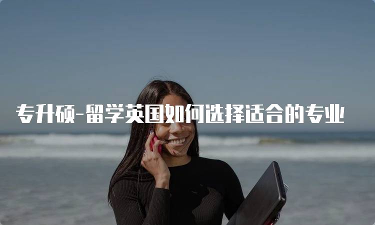 专升硕-留学英国如何选择适合的专业-妙务留学网