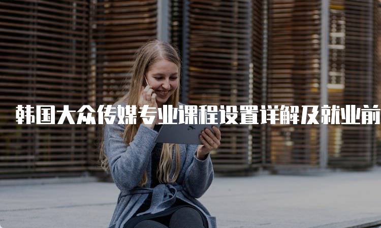 韩国大众传媒专业课程设置详解及就业前景-妙务留学网