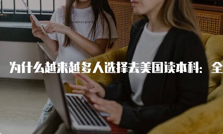 为什么越来越多人选择去美国读本科：全球认可的学位优势-妙务留学网