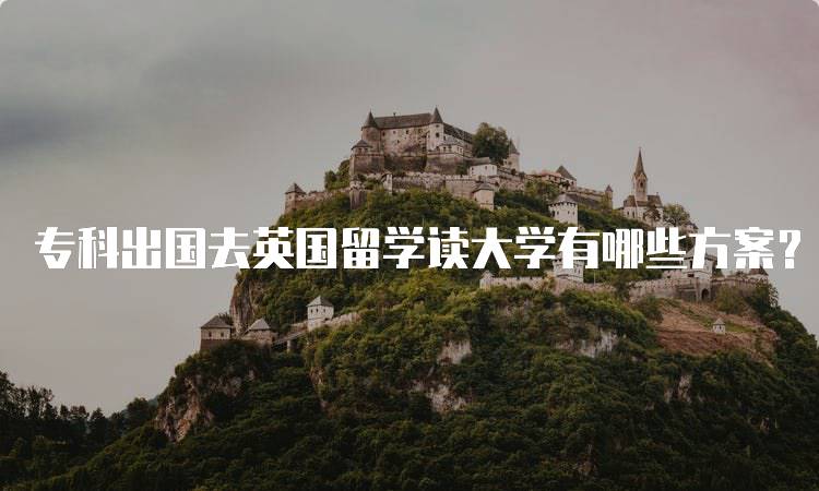 专科出国去英国留学读大学有哪些方案？？适合你的选择-妙务留学网