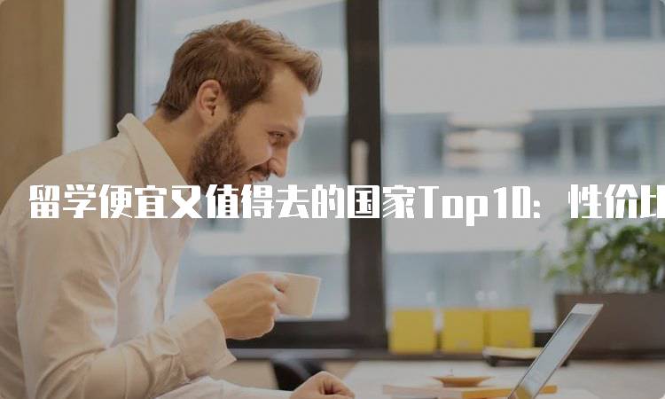 留学便宜又值得去的国家Top10：性价比高的留学目的地-妙务留学网