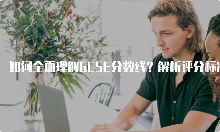 如何全面理解GCSE分数线？解析评分标准与等级-妙务留学网