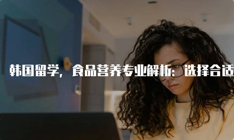 韩国留学，食品营养专业解析：选择合适的院校-妙务留学网