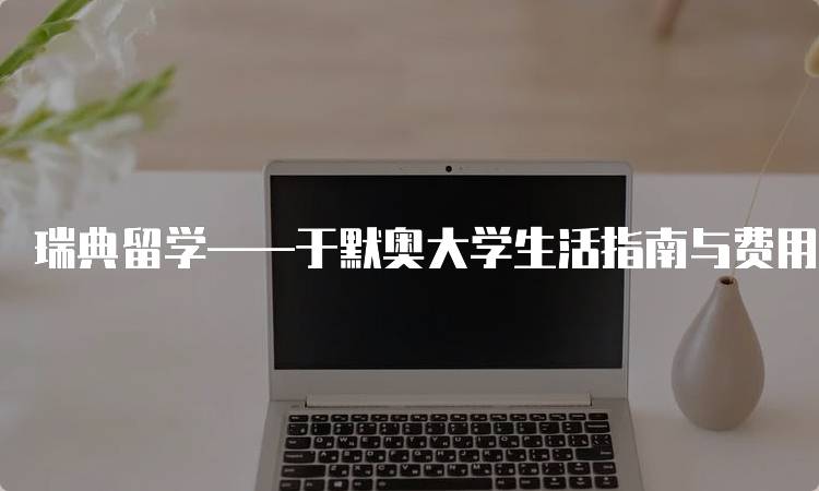 瑞典留学——于默奥大学生活指南与费用分析-妙务留学网