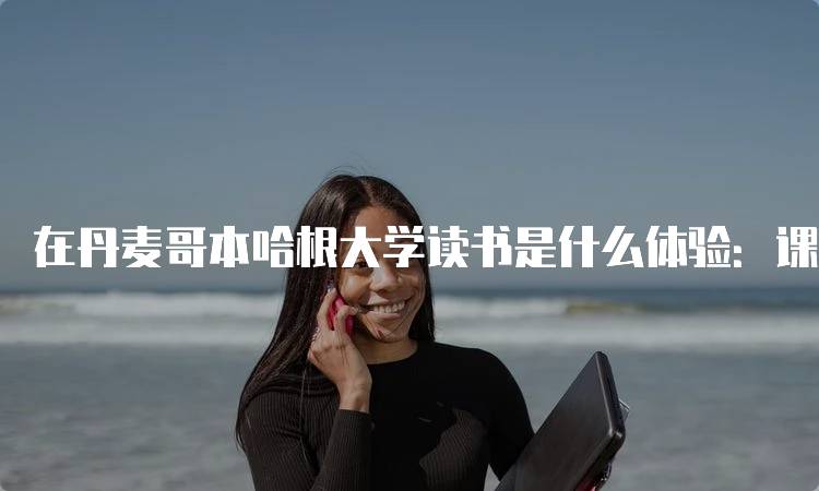 在丹麦哥本哈根大学读书是什么体验：课程与生活-妙务留学网