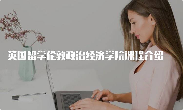 英国留学伦敦政治经济学院课程介绍-妙务留学网