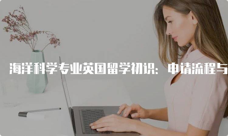 海洋科学专业英国留学初识：申请流程与注意事项-妙务留学网