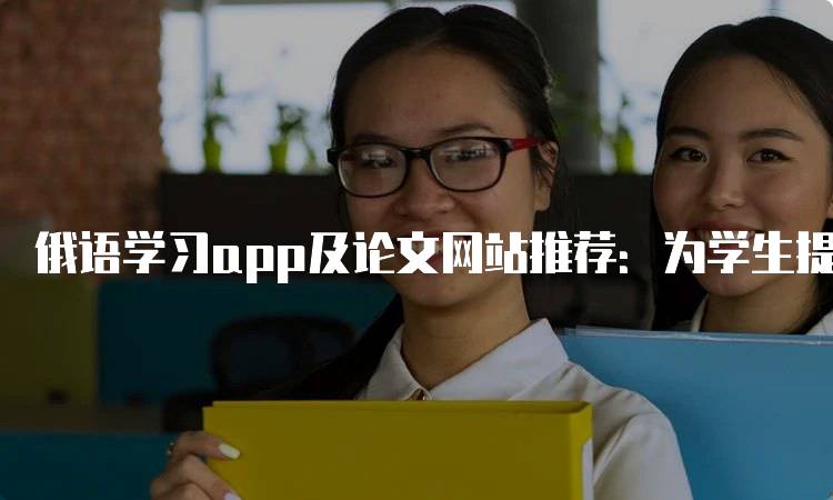 俄语学习app及论文网站推荐：为学生提供优质资源-妙务留学网