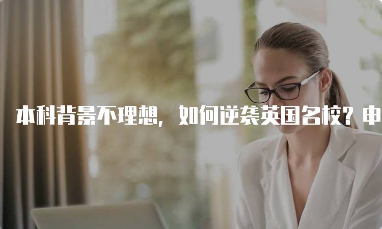 本科背景不理想，如何逆袭英国名校？申请成功的关键要素-妙务留学网