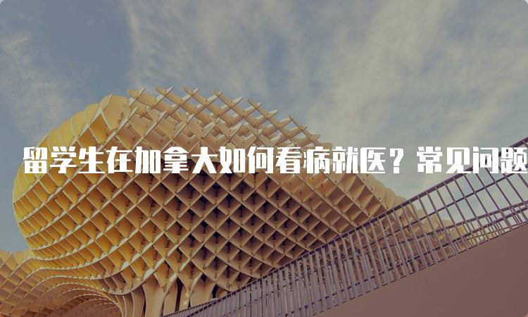 留学生在加拿大如何看病就医？常见问题解答-妙务留学网