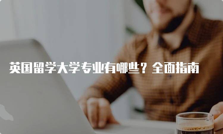 英国留学大学专业有哪些？全面指南-妙务留学网