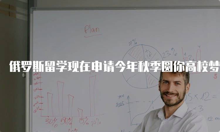 俄罗斯留学现在申请今年秋季圆你高校梦，开启新篇章-妙务留学网