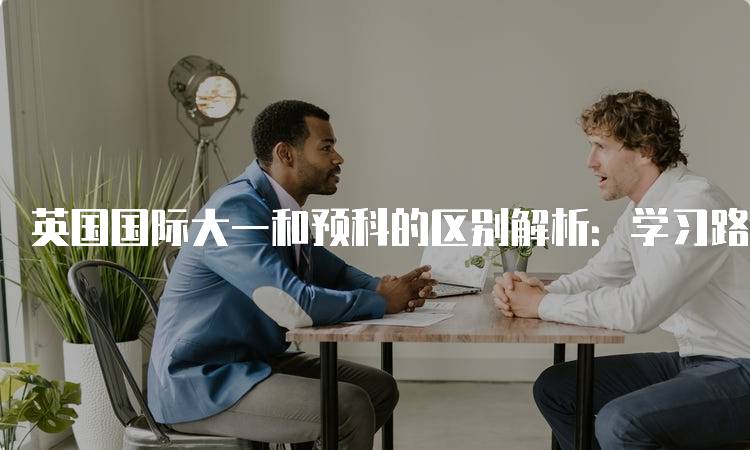 英国国际大一和预科的区别解析：学习路径指南-妙务留学网