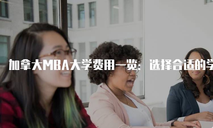 加拿大MBA大学费用一览：选择合适的学校-妙务留学网