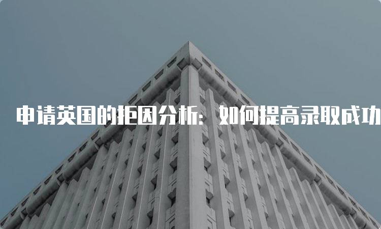 申请英国的拒因分析：如何提高录取成功率-妙务留学网