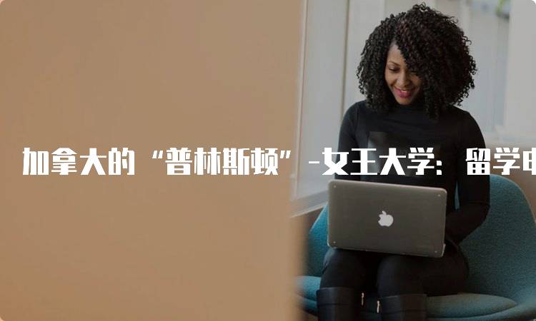 加拿大的“普林斯顿”-女王大学：留学申请全攻略-妙务留学网