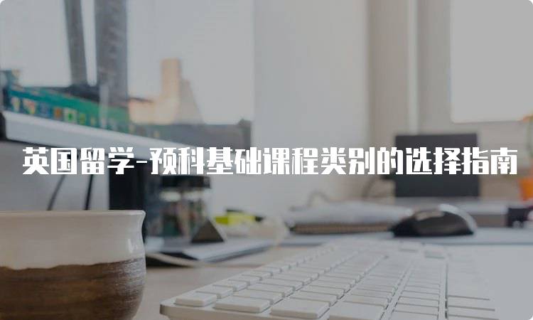 英国留学-预科基础课程类别的选择指南-妙务留学网