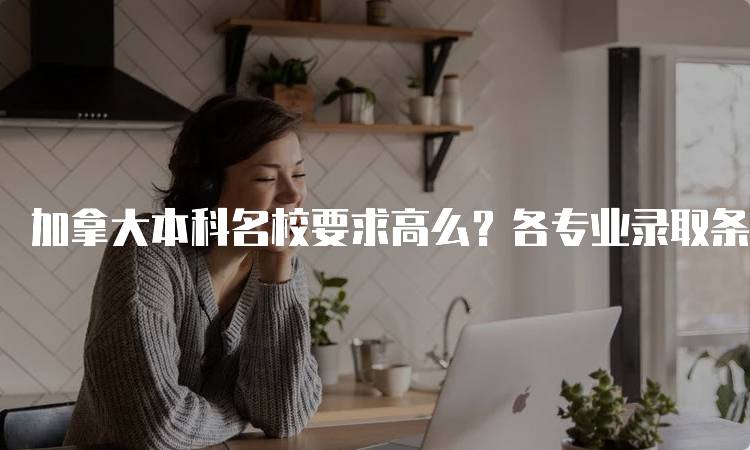 加拿大本科名校要求高么？各专业录取条件分析-妙务留学网