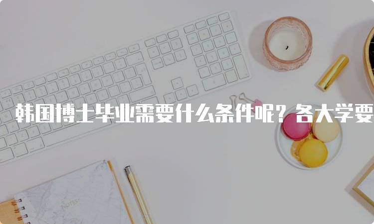 韩国博士毕业需要什么条件呢？各大学要求一览-妙务留学网