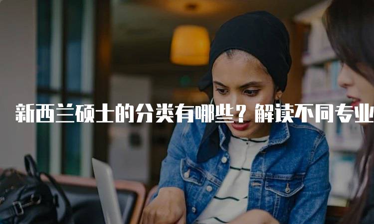 新西兰硕士的分类有哪些？解读不同专业选择-妙务留学网