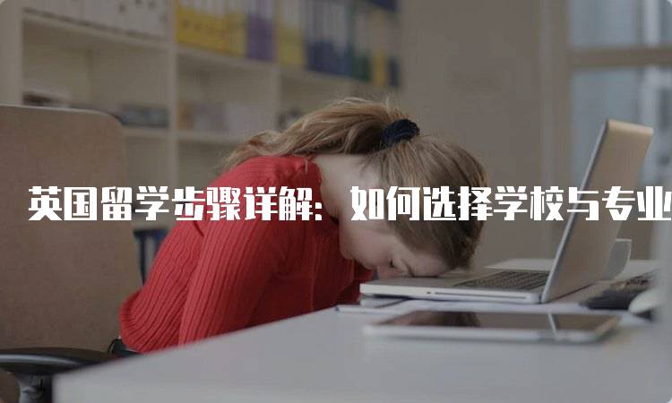 英国留学步骤详解：如何选择学校与专业-妙务留学网