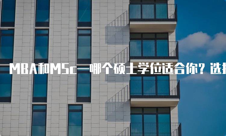 MBA和MSc—哪个硕士学位适合你？选择前需了解的关键因素-妙务留学网