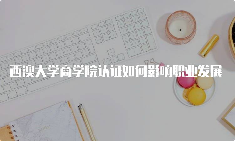 西澳大学商学院认证如何影响职业发展-妙务留学网