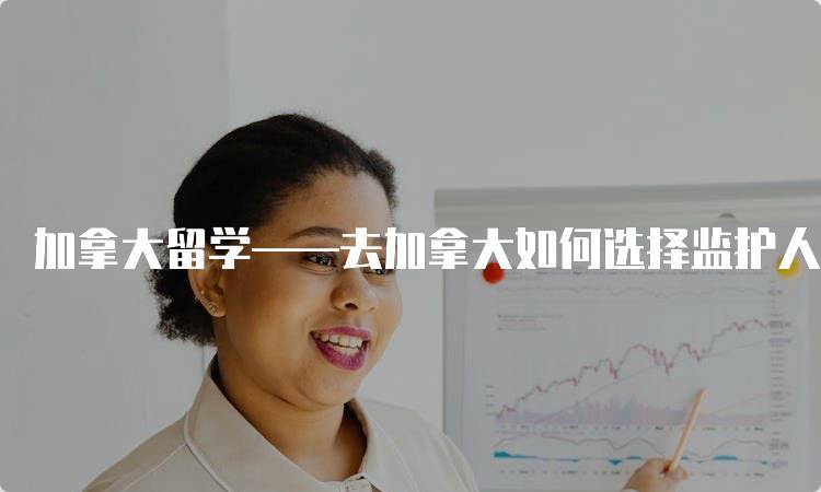 加拿大留学——去加拿大如何选择监护人注意事项-妙务留学网