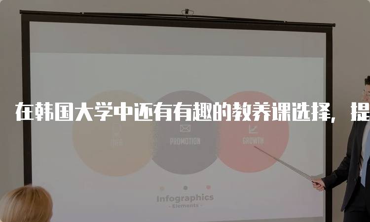 在韩国大学中还有有趣的教养课选择，提升学生综合素质-妙务留学网