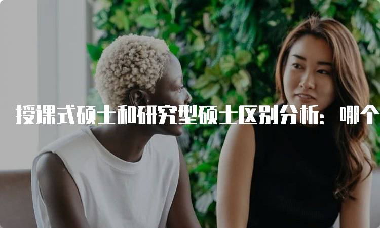 授课式硕士和研究型硕士区别分析：哪个更适合你？-妙务留学网