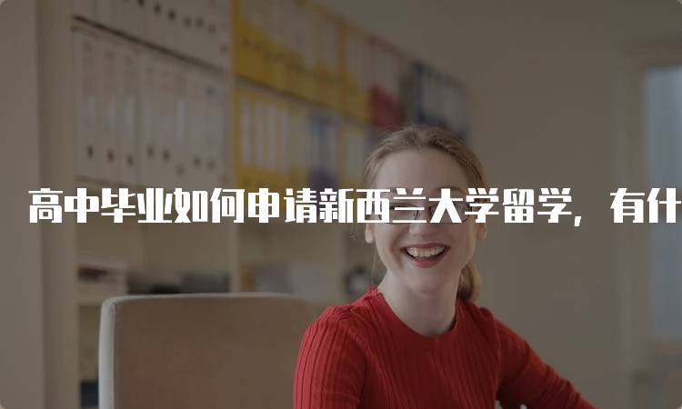 高中毕业如何申请新西兰大学留学，有什么条件？步骤解析-妙务留学网