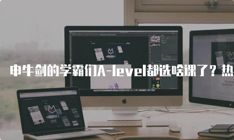 申牛剑的学霸们A-level都选啥课了？热门科目一览-妙务留学网