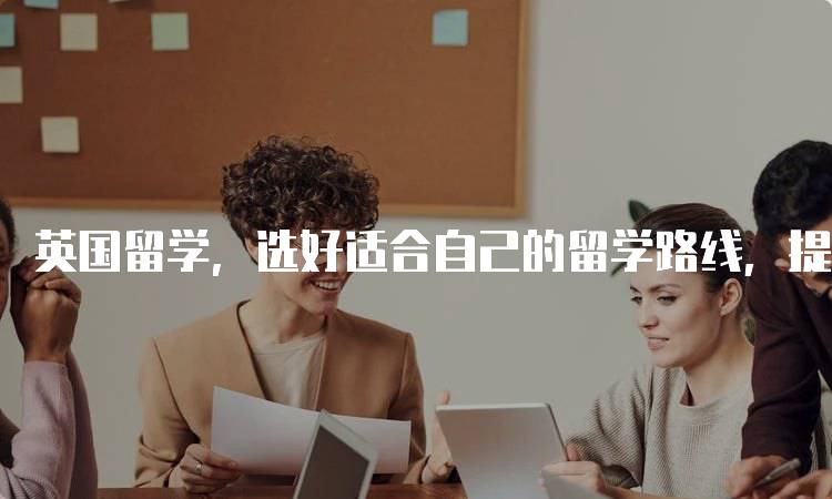 英国留学，选好适合自己的留学路线，提升学习体验-妙务留学网