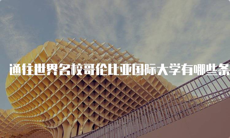 通往世界名校哥伦比亚国际大学有哪些条件？入学标准详解-妙务留学网