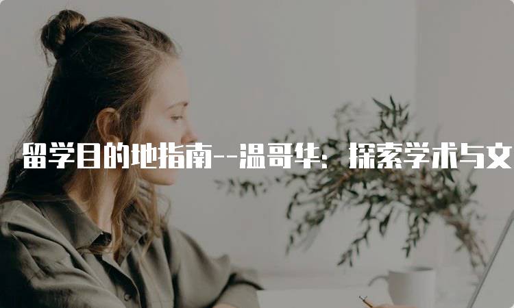 留学目的地指南–温哥华：探索学术与文化的交融-妙务留学网
