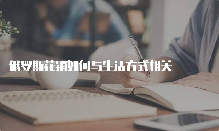 俄罗斯花销如何与生活方式相关-妙务留学网