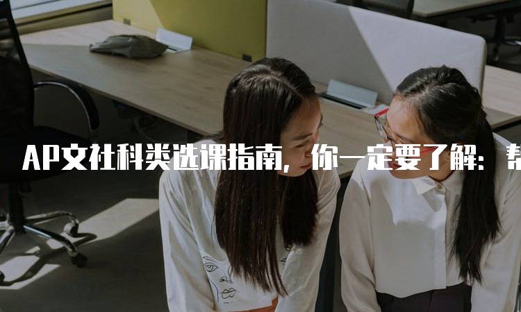 AP文社科类选课指南，你一定要了解：帮助学生提升竞争力-妙务留学网