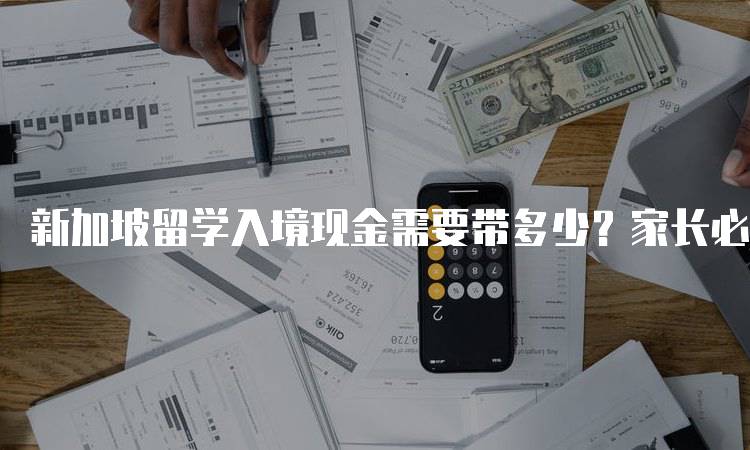 新加坡留学入境现金需要带多少？家长必看-妙务留学网