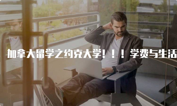 加拿大留学之约克大学！！！学费与生活成本分析-妙务留学网