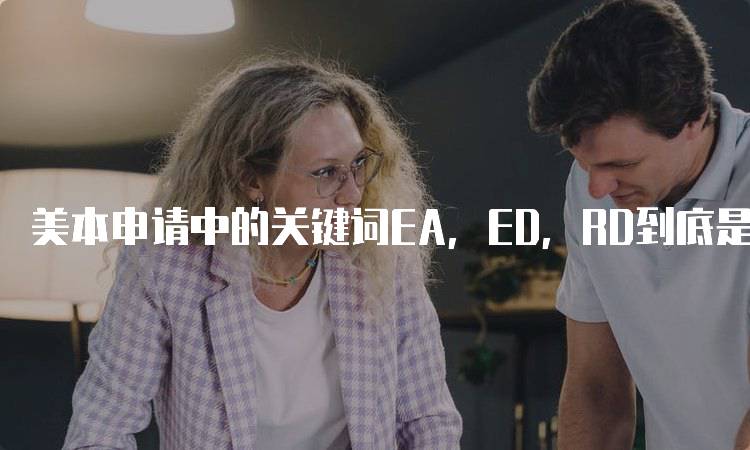 美本申请中的关键词EA，ED，RD到底是什么？家长必看-妙务留学网