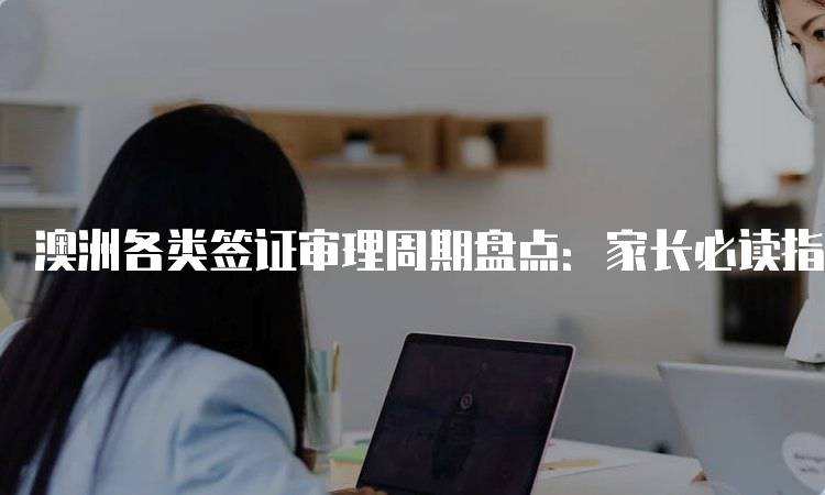 澳洲各类签证审理周期盘点：家长必读指南-妙务留学网