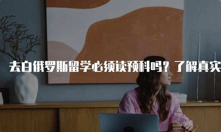 去白俄罗斯留学必须读预科吗？了解真实情况-妙务留学网