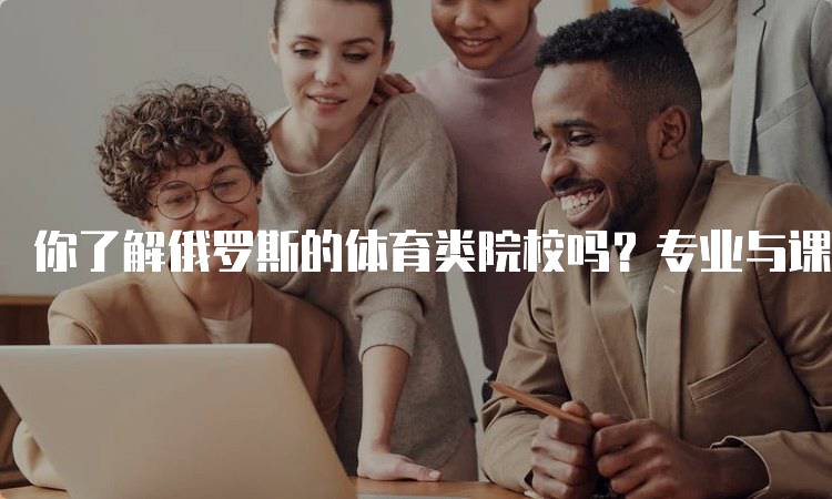 你了解俄罗斯的体育类院校吗？专业与课程解析-妙务留学网