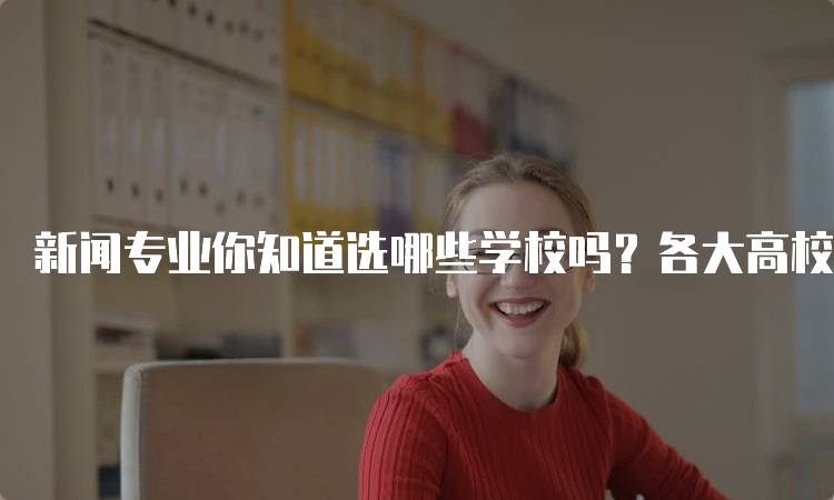 新闻专业你知道选哪些学校吗？各大高校一览-妙务留学网