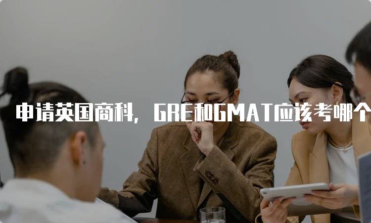 申请英国商科，GRE和GMAT应该考哪个对你有利？-妙务留学网