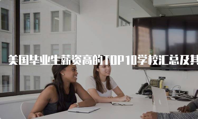 美国毕业生薪资高的TOP10学校汇总及其优势-妙务留学网