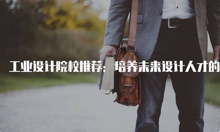 工业设计院校推荐：培养未来设计人才的摇篮-妙务留学网