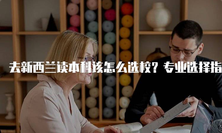 去新西兰读本科该怎么选校？专业选择指南-妙务留学网