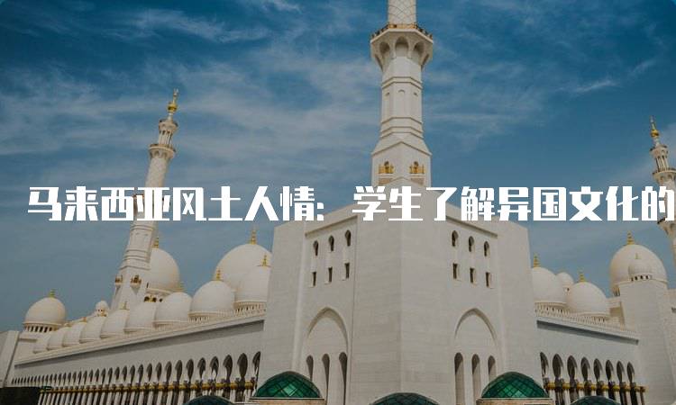 马来西亚风土人情：学生了解异国文化的窗口-妙务留学网