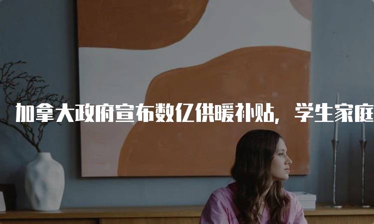 加拿大政府宣布数亿供暖补贴，学生家庭如何受益-妙务留学网